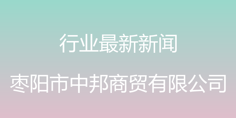 行业最新新闻 - 枣阳市中邦商贸有限公司