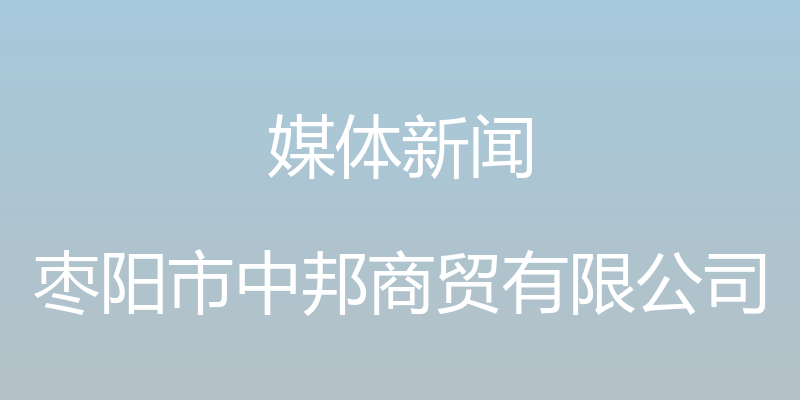 媒体新闻 - 枣阳市中邦商贸有限公司